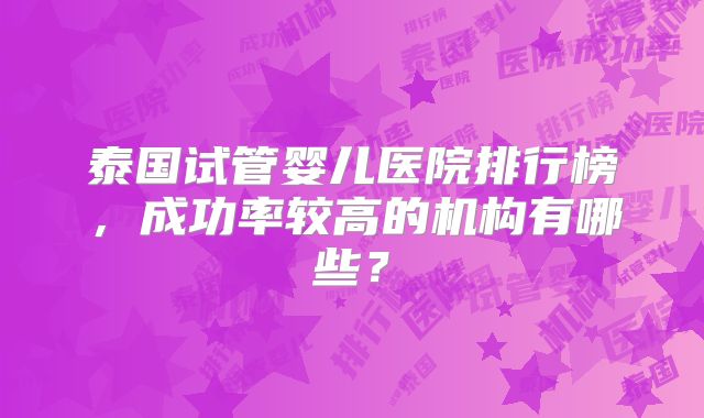 泰国试管婴儿医院排行榜，成功率较高的机构有哪些？
