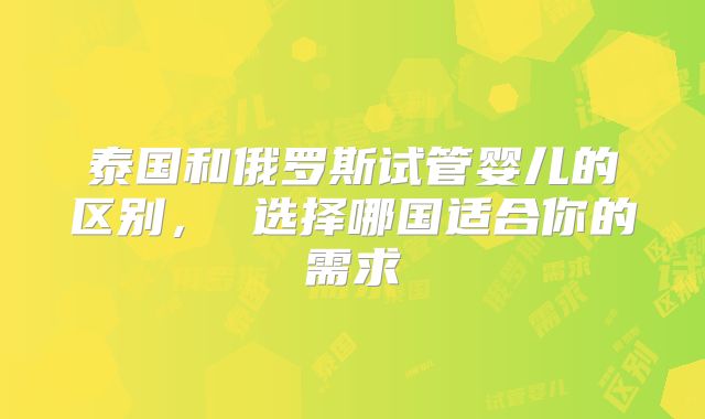 泰国和俄罗斯试管婴儿的区别， 选择哪国适合你的需求