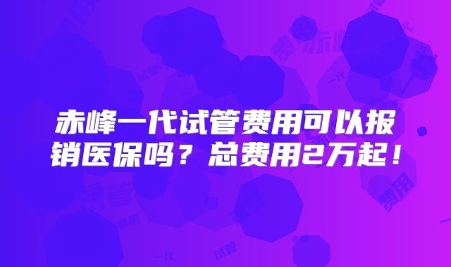 赤峰一代试管费用可以报销医保吗?总费用2万起!