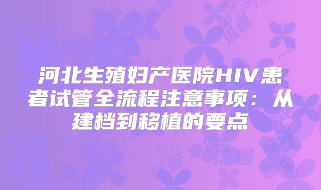 河北生殖妇产医院HIV患者试管全流程注意事项：从建档到移植的要点