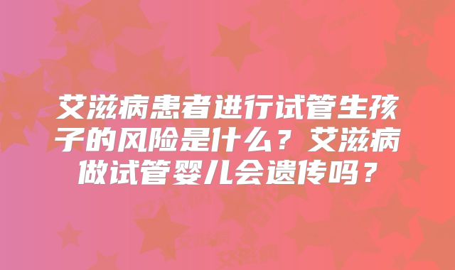 艾滋病患者进行试管生孩子的风险是什么?艾滋病做试管婴儿会遗传吗?