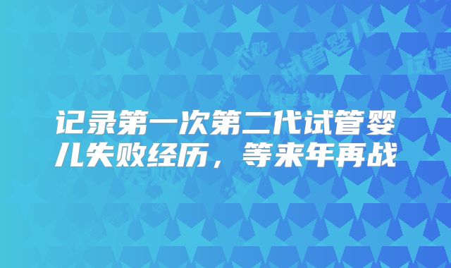 记录第一次第二代试管婴儿失败经历，等来年再战