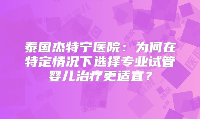 泰国杰特宁医院：为何在特定情况下选择专业试管婴儿治疗更适宜？