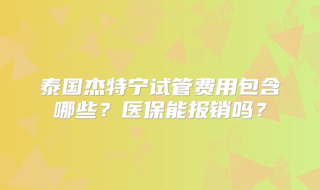 泰国杰特宁试管费用包含哪些?医保能报销吗?