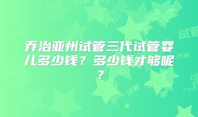 乔治亚州试管三代试管婴儿多少钱？多少钱才够呢？