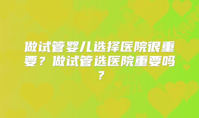 做试管婴儿选择医院很重要？做试管选医院重要吗？