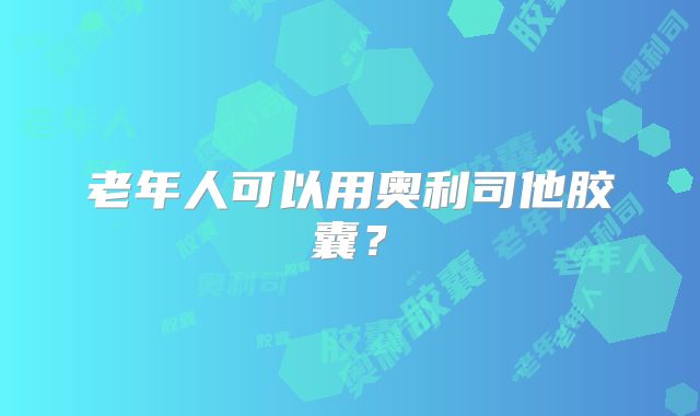 老年人可以用奥利司他胶囊?