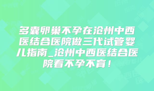 多囊卵巢不孕在沧州中西医结合医院做三代试管婴儿指南_沧州中西医结合医院看不孕不育！