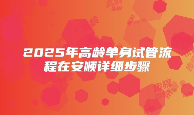 2025年高龄单身试管流程在安顺详细步骤