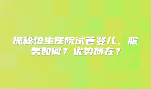 探秘恒生医院试管婴儿，服务如何？优势何在？