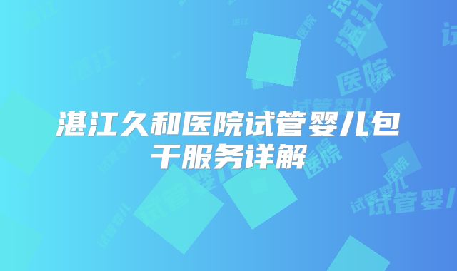 湛江久和医院试管婴儿包干服务详解
