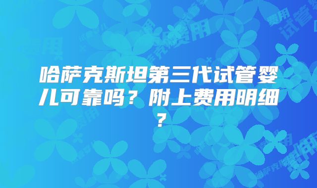 哈萨克斯坦第三代试管婴儿可靠吗?附上费用明细?