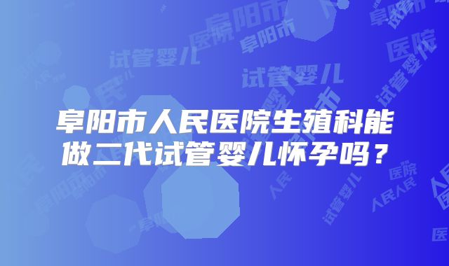 阜阳市人民医院生殖科能做二代试管婴儿怀孕吗?
