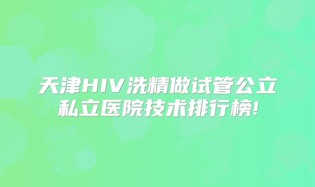 天津HIV洗精做试管公立私立医院技术排行榜!