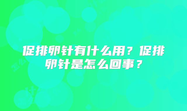 促排卵针有什么用？促排卵针是怎么回事？