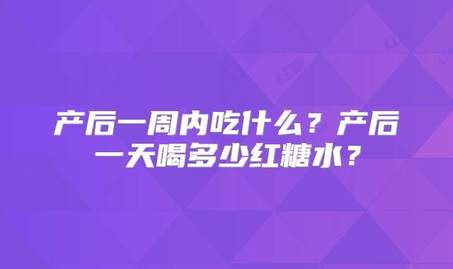 产后一周内吃什么？产后一天喝多少红糖水？