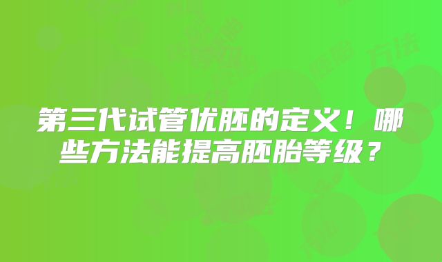 第三代试管优胚的定义!哪些方法能提高胚胎等级?