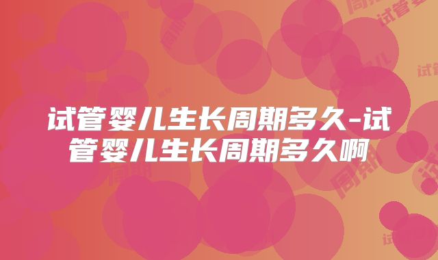 试管婴儿生长周期多久-试管婴儿生长周期多久啊