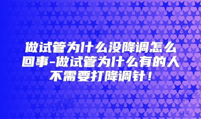 做试管为什么没降调怎么回事-做试管为什么有的人不需要打降调针!