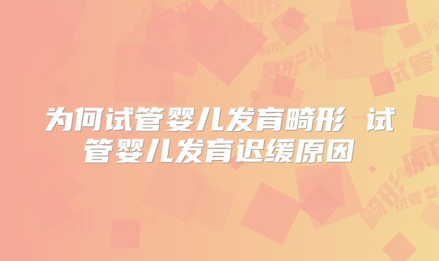 为何试管婴儿发育畸形 试管婴儿发育迟缓原因