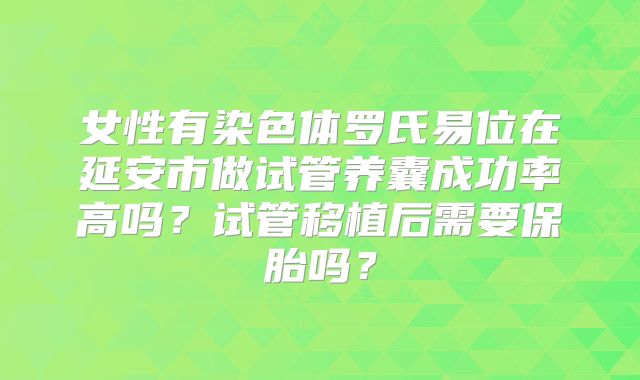 女性有染色体罗氏易位在延安市做试管养囊成功率高吗？试管移植后需要保胎吗？