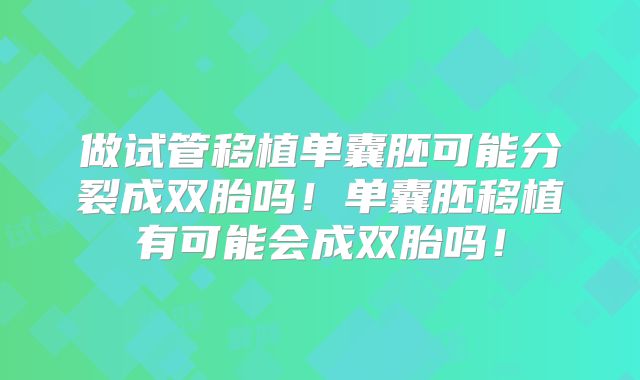 做试管移植单囊胚可能分裂成双胎吗！单囊胚移植有可能会成双胎吗！