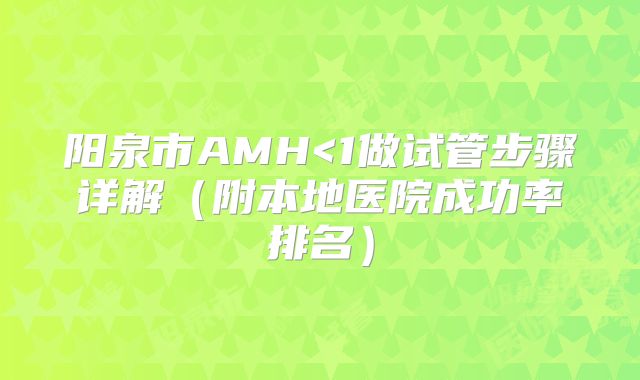 阳泉市AMH<1做试管步骤详解(附本地医院成功率排名)