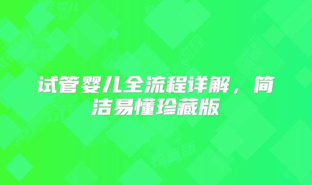 试管婴儿全流程详解,简洁易懂珍藏版