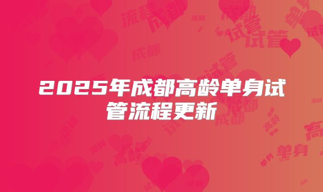 2025年成都高龄单身试管流程更新