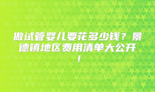 做试管婴儿要花多少钱？景德镇地区费用清单大公开！