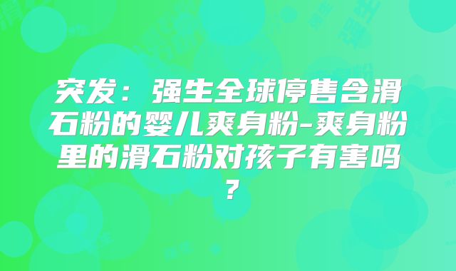 突发：强生全球停售含滑石粉的婴儿爽身粉-爽身粉里的滑石粉对孩子有害吗？