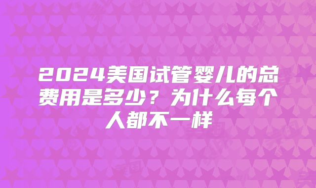 2024美国试管婴儿的总费用是多少？为什么每个人都不一样