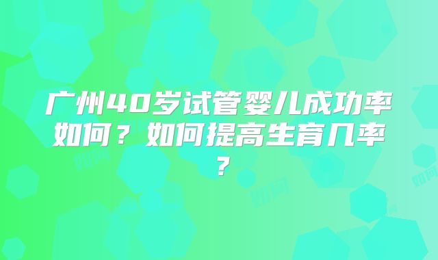 广州40岁试管婴儿成功率如何？如何提高生育几率？