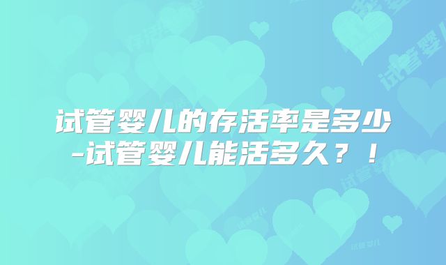 试管婴儿的存活率是多少-试管婴儿能活多久?!