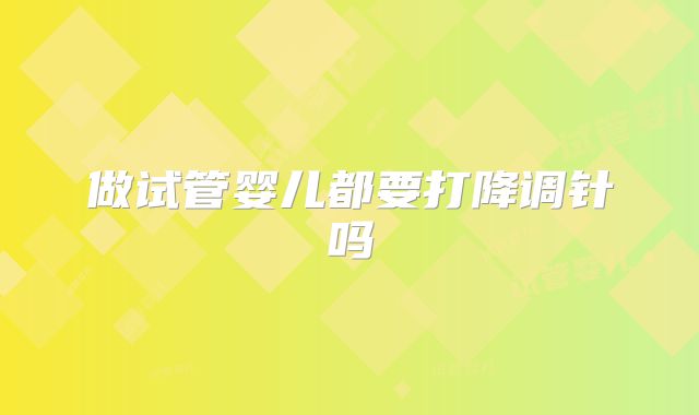 做试管婴儿都要打降调针吗