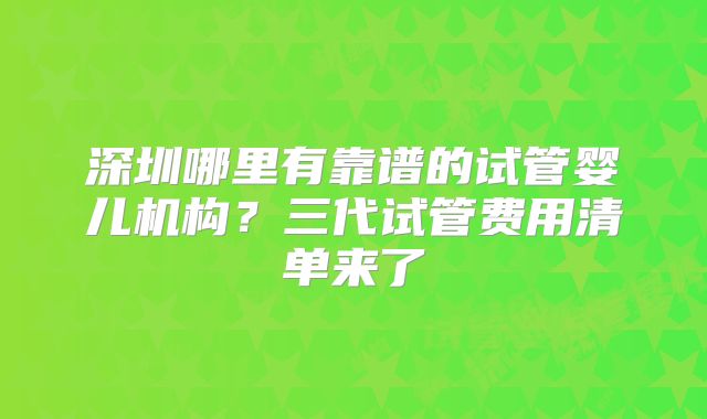 深圳哪里有靠谱的试管婴儿机构？三代试管费用清单来了