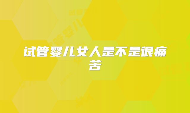 试管婴儿女人是不是很痛苦