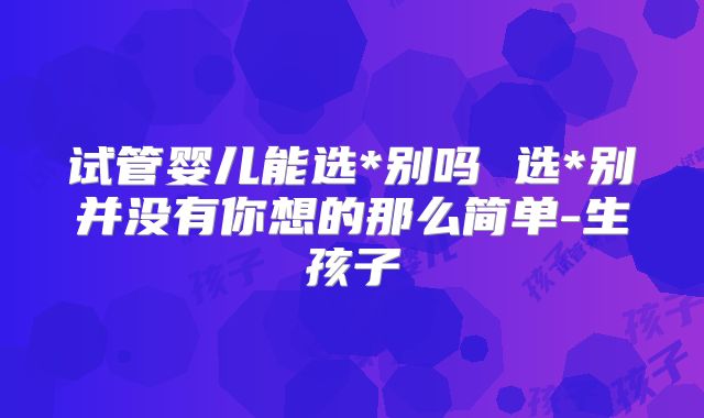 试管婴儿能选*别吗 选*别并没有你想的那么简单-生孩子