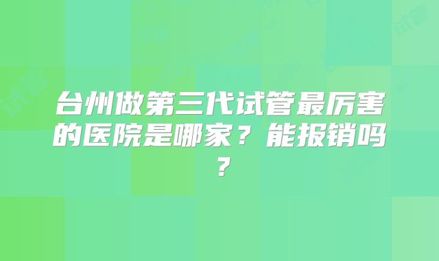 台州做第三代试管最厉害的医院是哪家？能报销吗？