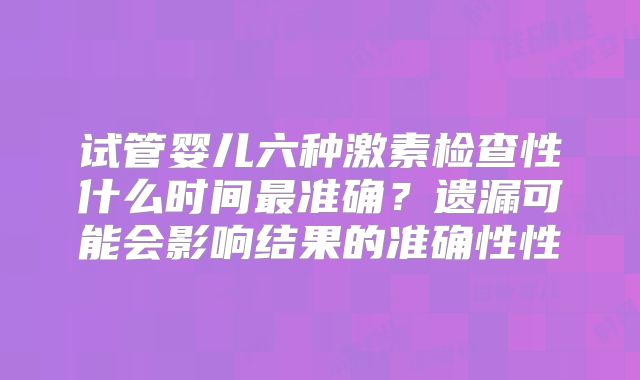 试管婴儿六种激素检查性什么时间最准确？遗漏可能会影响结果的准确性性