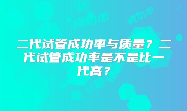 二代试管成功率与质量？二代试管成功率是不是比一代高？