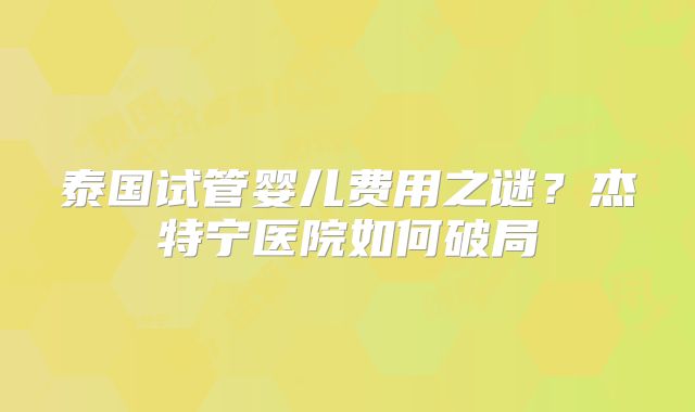 泰国试管婴儿费用之谜？杰特宁医院如何破局