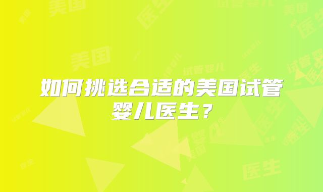 如何挑选合适的美国试管婴儿医生？