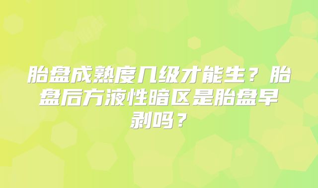 胎盘成熟度几级才能生？胎盘后方液性暗区是胎盘早剥吗？