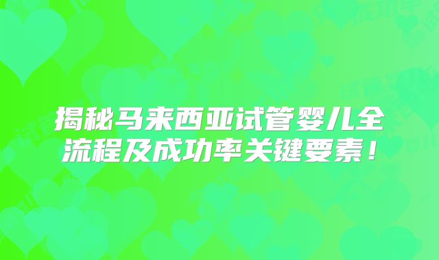 揭秘马来西亚试管婴儿全流程及成功率关键要素！