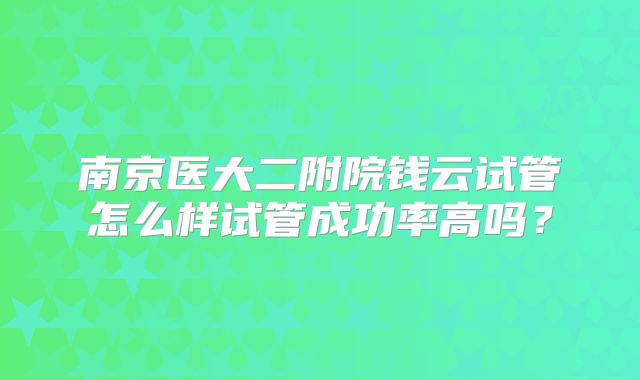 南京医大二附院钱云试管怎么样试管成功率高吗？
