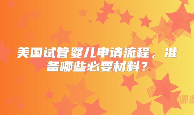 美国试管婴儿申请流程，准备哪些必要材料？