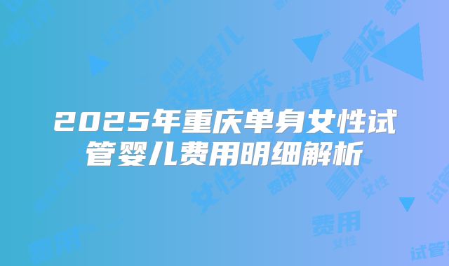 2025年重庆单身女性试管婴儿费用明细解析