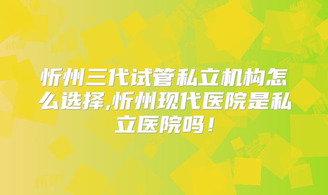 忻州三代试管私立机构怎么选择,忻州现代医院是私立医院吗！