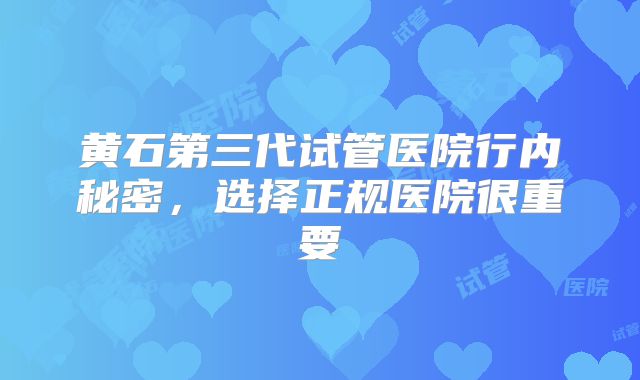 黄石第三代试管医院行内秘密，选择正规医院很重要